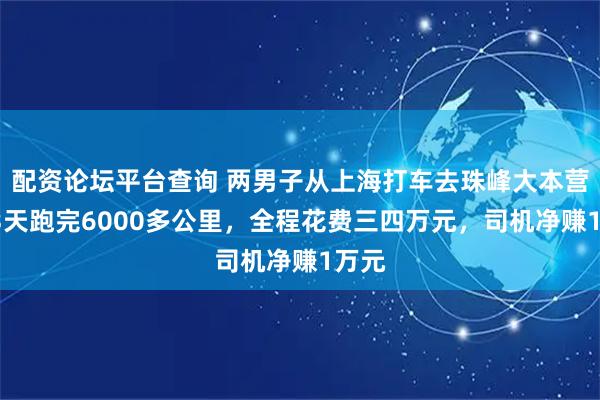 配资论坛平台查询 两男子从上海打车去珠峰大本营，13天跑完6000多公里，全程花费三四万元，司机净赚1万元
