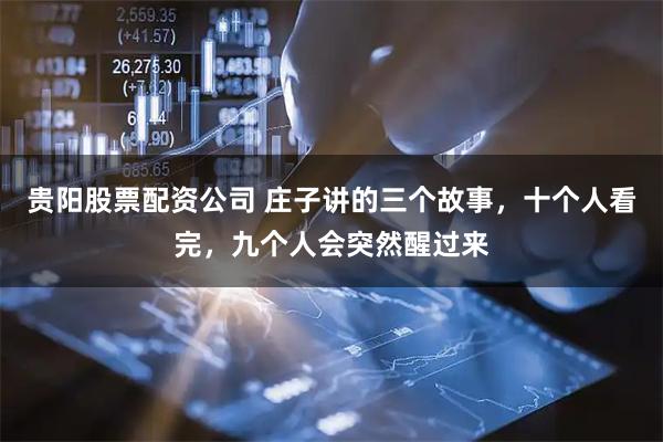 贵阳股票配资公司 庄子讲的三个故事，十个人看完，九个人会突然醒过来