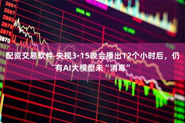配资交易软件 央视3·15晚会播出12个小时后，仍有AI大模型未“消毒”