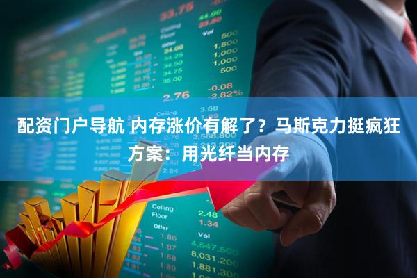 配资门户导航 内存涨价有解了？马斯克力挺疯狂方案：用光纤当内存