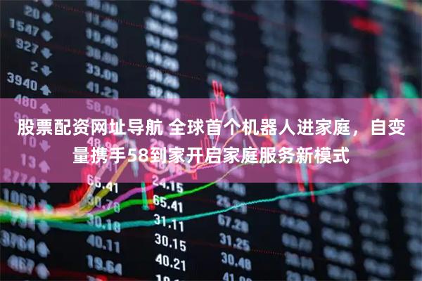 股票配资网址导航 全球首个机器人进家庭，自变量携手58到家开启家庭服务新模式