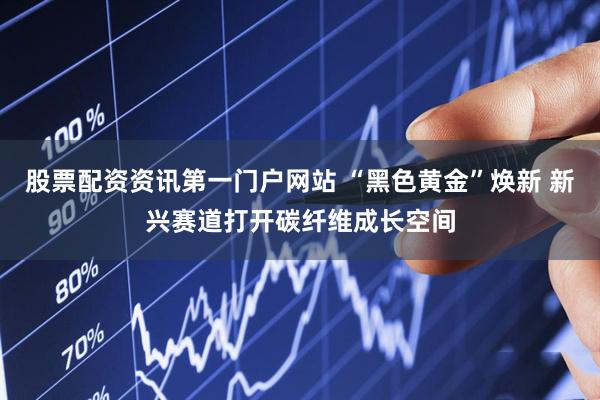 股票配资资讯第一门户网站 “黑色黄金”焕新 新兴赛道打开碳纤维成长空间