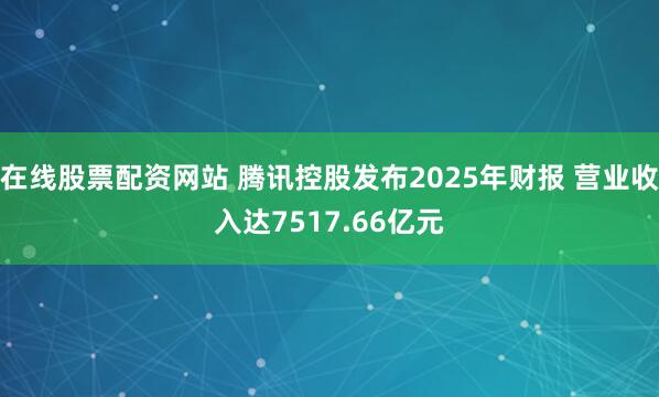 在线股票配资网站 腾讯控股发布2025年财报 营业收入达7517.66亿元