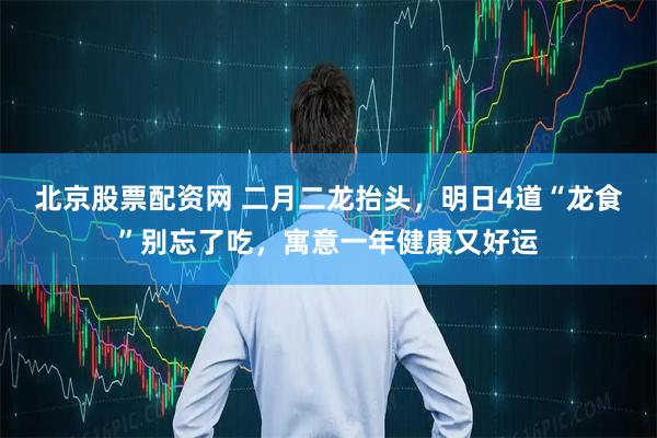 北京股票配资网 二月二龙抬头,明日4道“龙食”别忘了吃,寓意一年健康又好运