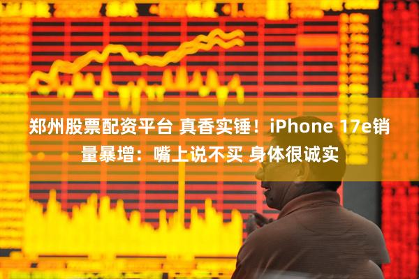 郑州股票配资平台 真香实锤!iPhone 17e销量暴增:嘴上说不买 身体很诚实