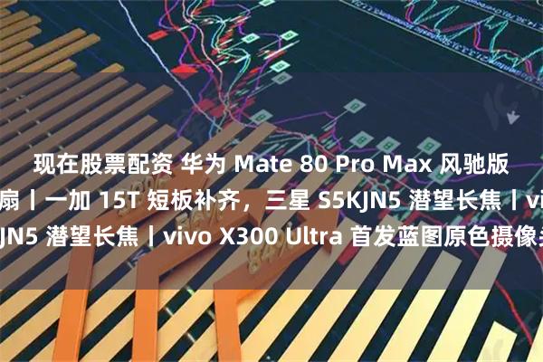 现在股票配资 华为 Mate 80 Pro Max 风驰版官宣，内置主动散热风扇丨一加 15T 短板补齐，三星 S5KJN5 潜望长焦丨vivo X300 Ultra 首发蓝图原色摄像头