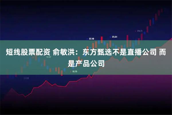 短线股票配资 俞敏洪:东方甄选不是直播公司 而是产品公司