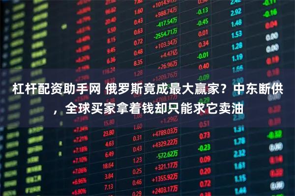 杠杆配资助手网 俄罗斯竟成最大赢家?中东断供,全球买家拿着钱却只能求它卖油