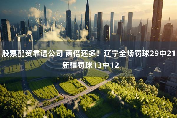 股票配资靠谱公司 两倍还多！辽宁全场罚球29中21  新疆罚球13中12