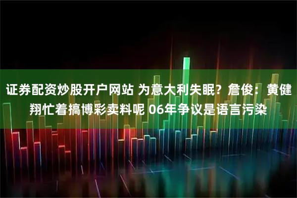 证券配资炒股开户网站 为意大利失眠？詹俊：黄健翔忙着搞博彩卖料呢 06年争议是语言污染