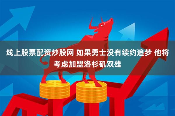 线上股票配资炒股网 如果勇士没有续约追梦 他将考虑加盟洛杉矶双雄