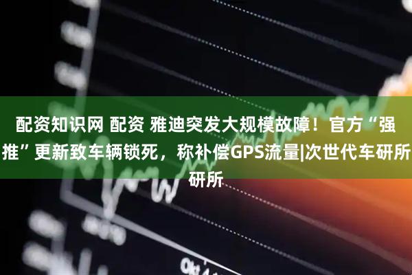 配资知识网 配资 雅迪突发大规模故障！官方“强推”更新致车辆锁死，称补偿GPS流量|次世代车研所