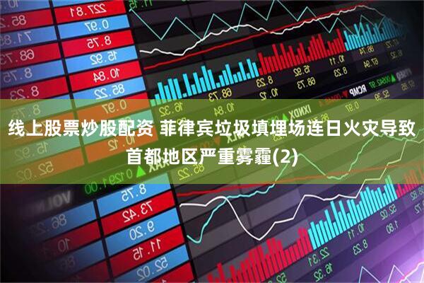线上股票炒股配资 菲律宾垃圾填埋场连日火灾导致首都地区严重雾霾(2)