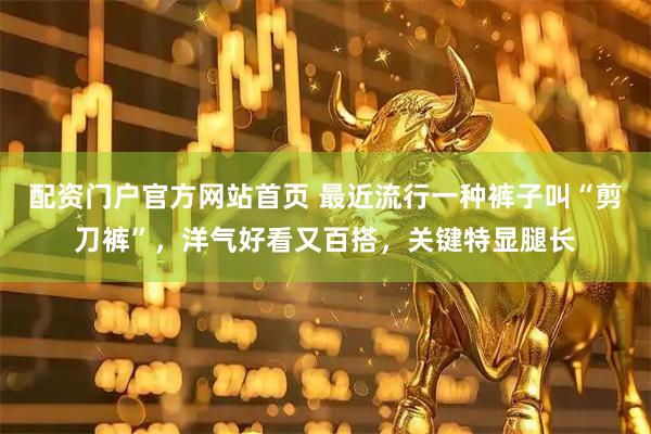 配资门户官方网站首页 最近流行一种裤子叫“剪刀裤”，洋气好看又百搭，关键特显腿长