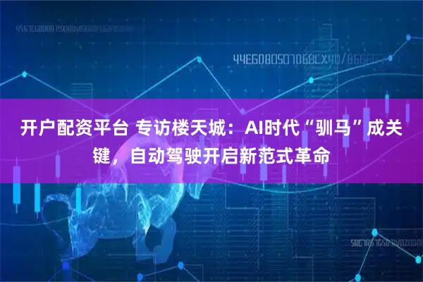 开户配资平台 专访楼天城：AI时代“驯马”成关键，自动驾驶开启新范式革命