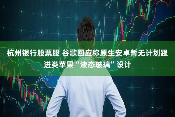 杭州银行股票股 谷歌回应称原生安卓暂无计划跟进类苹果“液态玻璃”设计