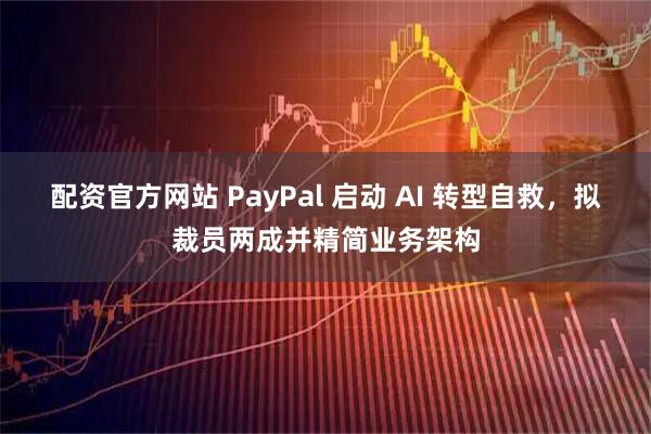 配资官方网站 PayPal 启动 AI 转型自救,拟裁员两成并精简业务架构