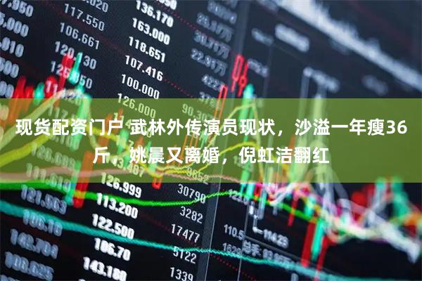 现货配资门户 武林外传演员现状，沙溢一年瘦36斤，姚晨又离婚，倪虹洁翻红