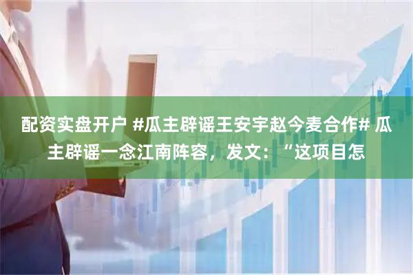 配资实盘开户 #瓜主辟谣王安宇赵今麦合作# 瓜主辟谣一念江南阵容，发文：“这项目怎