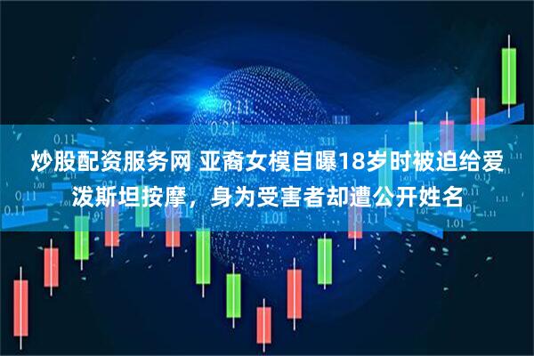 炒股配资服务网 亚裔女模自曝18岁时被迫给爱泼斯坦按摩，身为受害者却遭公开姓名