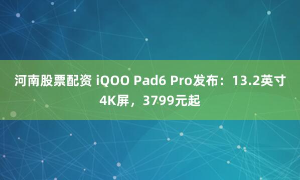 河南股票配资 iQOO Pad6 Pro发布：13.2英寸4K屏，3799元起