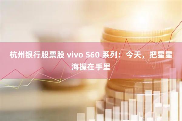 杭州银行股票股 vivo S60 系列：今天，把星星海握在手里