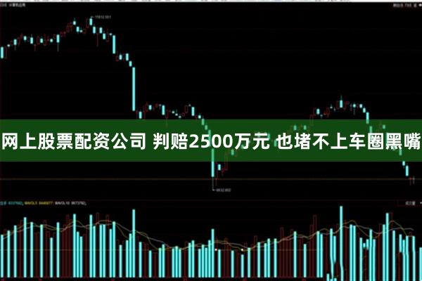 网上股票配资公司 判赔2500万元 也堵不上车圈黑嘴