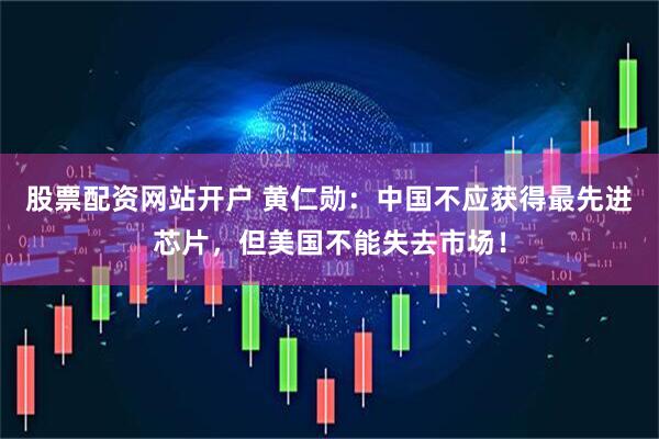 股票配资网站开户 黄仁勋:中国不应获得最先进芯片,但美国不能失去市场!
