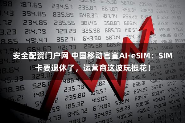 安全配资门户网 中国移动官宣AI-eSIM：SIM卡要退休了，运营商这波玩挺花！