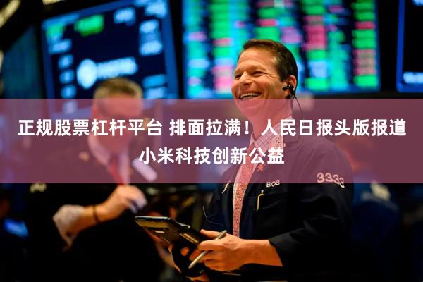 正规股票杠杆平台 排面拉满!人民日报头版报道小米科技创新公益