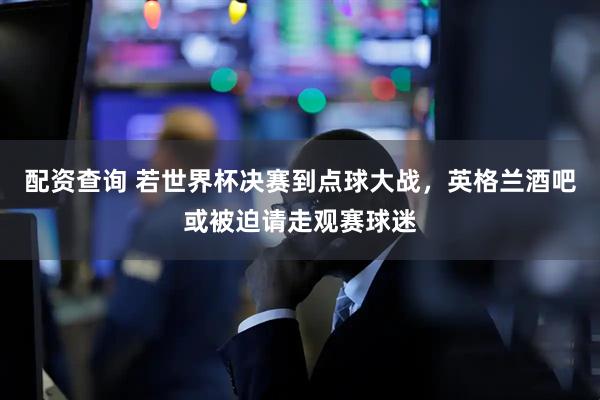 配资查询 若世界杯决赛到点球大战，英格兰酒吧或被迫请走观赛球迷