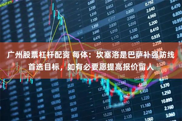 广州股票杠杆配资 每体:坎塞洛是巴萨补强防线首选目标,如有必要愿提高报价留人