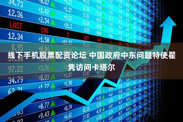 线下手机股票配资论坛 中国政府中东问题特使翟隽访问卡塔尔