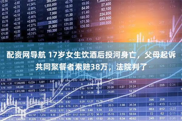 配资网导航 17岁女生饮酒后投河身亡，父母起诉共同聚餐者索赔38万，法院判了