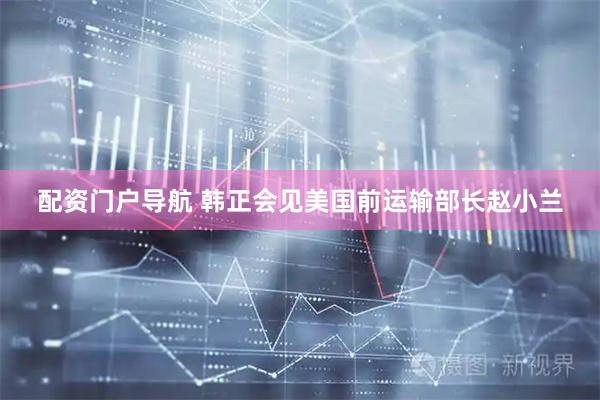 配资门户导航 韩正会见美国前运输部长赵小兰