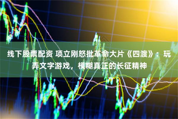 线下股票配资 项立刚怒批革命大片《四渡》：玩弄文字游戏，模糊真正的长征精神