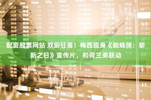 配资股票网站 双厨狂喜！梅西现身《蜘蛛侠：崭新之日》宣传片，和荷兰弟联动