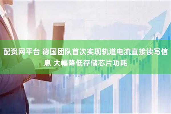 配资网平台 德国团队首次实现轨道电流直接读写信息 大幅降低存储芯片功耗
