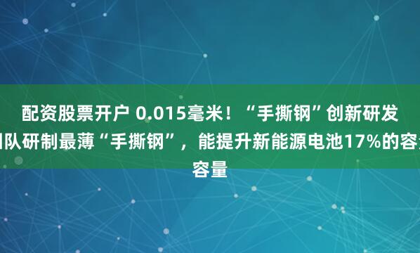 配资股票开户 0.015毫米！“手撕钢”创新研发团队研制最薄“手撕钢”，能提升新能源电池17%的容量