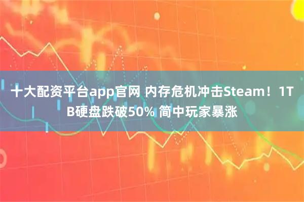 十大配资平台app官网 内存危机冲击Steam！1TB硬盘跌破50% 简中玩家暴涨