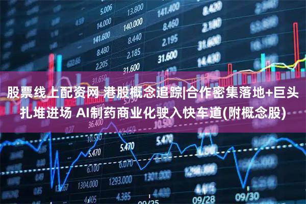股票线上配资网 港股概念追踪|合作密集落地+巨头扎堆进场 AI制药商业化驶入快车道(附概念股)