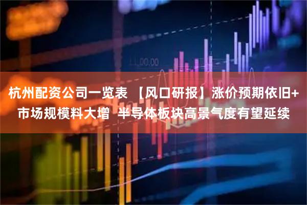 杭州配资公司一览表 【风口研报】涨价预期依旧+市场规模料大增  半导体板块高景气度有望延续