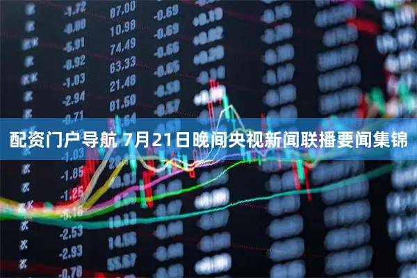 配资门户导航 7月21日晚间央视新闻联播要闻集锦