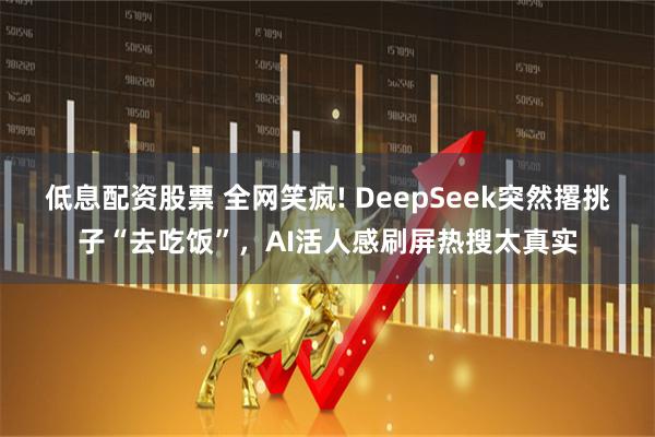 低息配资股票 全网笑疯! DeepSeek突然撂挑子“去吃饭”，AI活人感刷屏热搜太真实