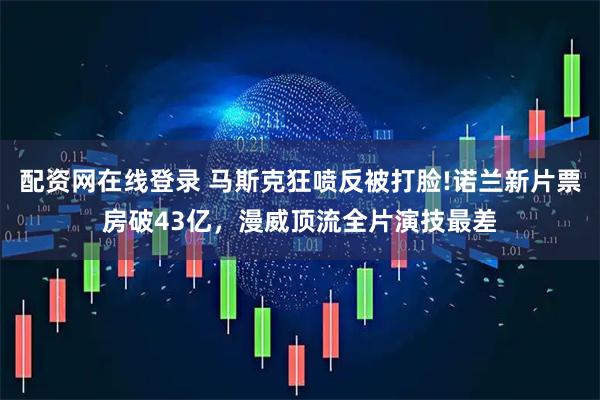 配资网在线登录 马斯克狂喷反被打脸!诺兰新片票房破43亿，漫威顶流全片演技最差