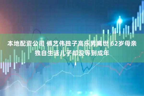 本地配资公司 傅艺伟独子高乐男离世 62岁母亲独自生活儿子却没等到成年